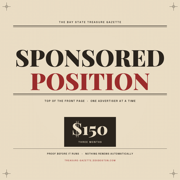 Sponsored Position — the top of the front page of The Bay State Treasure Gazette for three months, one advertiser at a time. $150, English and Spanish editions.